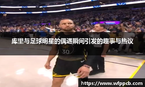 库里与足球明星的偶遇瞬间引发的趣事与热议