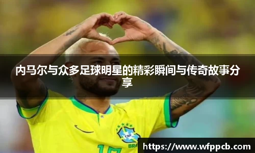 内马尔与众多足球明星的精彩瞬间与传奇故事分享