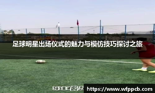 足球明星出场仪式的魅力与模仿技巧探讨之旅