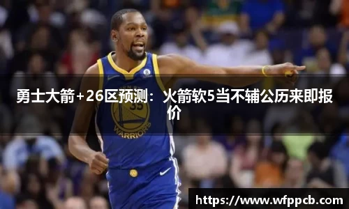 勇士大箭+26区预测：火箭软5当不辅公历来即报价