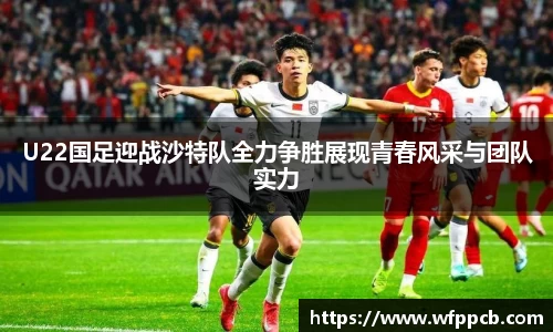 U22国足迎战沙特队全力争胜展现青春风采与团队实力
