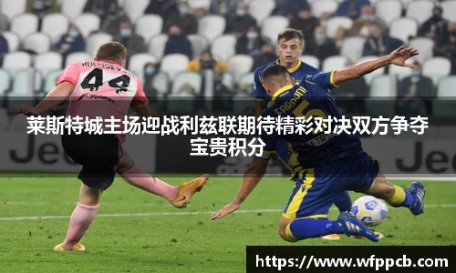 莱斯特城主场迎战利兹联期待精彩对决双方争夺宝贵积分