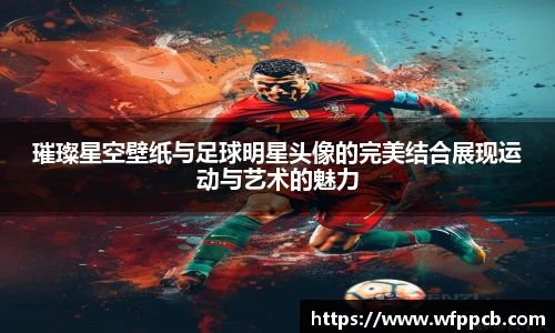 璀璨星空壁纸与足球明星头像的完美结合展现运动与艺术的魅力