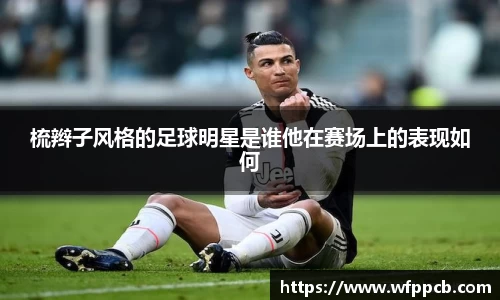 梳辫子风格的足球明星是谁他在赛场上的表现如何