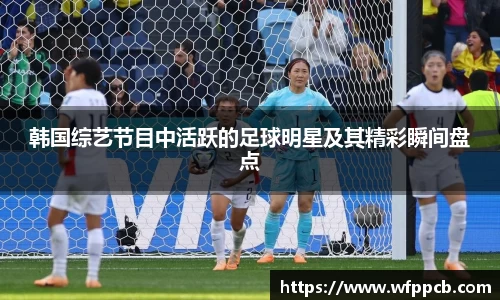 韩国综艺节目中活跃的足球明星及其精彩瞬间盘点