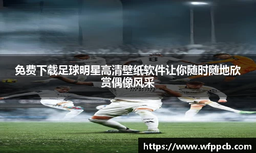 免费下载足球明星高清壁纸软件让你随时随地欣赏偶像风采