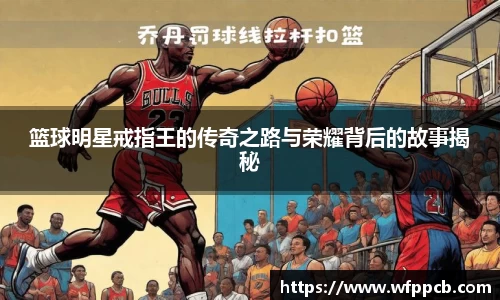 篮球明星戒指王的传奇之路与荣耀背后的故事揭秘